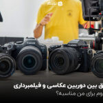 فرق بین دوربین عکاسی و فیلمبرداری؛ کدوم برای من مناسبه؟